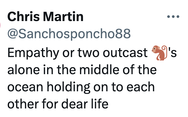 Chris Martin @Sanchosponcho88 Empathy or two outcast alone in the middle of the ocean holding on to each other for dear life 's