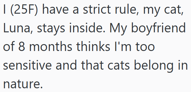 I (25F) have a strict rule, my cat, Luna, stays inside. My boyfriend of 8 months thinks I'm too sensitive and that cats belong in nature.