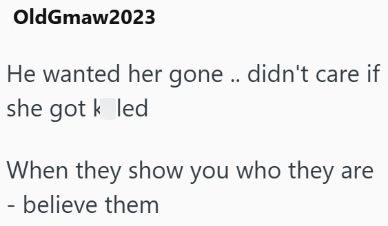 OldGmaw2023 He wanted her gone .. didn't care if she got k led When they show you who they are - believe them
