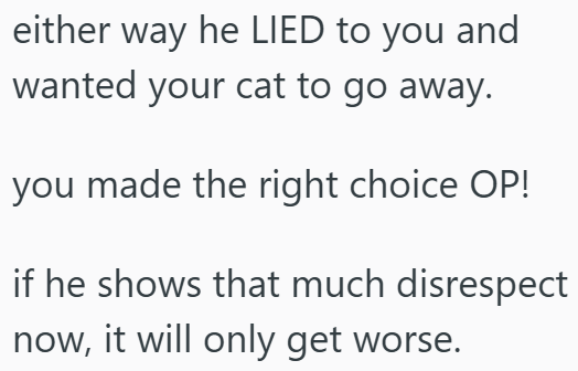 either way he LIED to you and wanted your cat to go away. you made the right choice OP! if he shows that much disrespect now, it will only get worse.