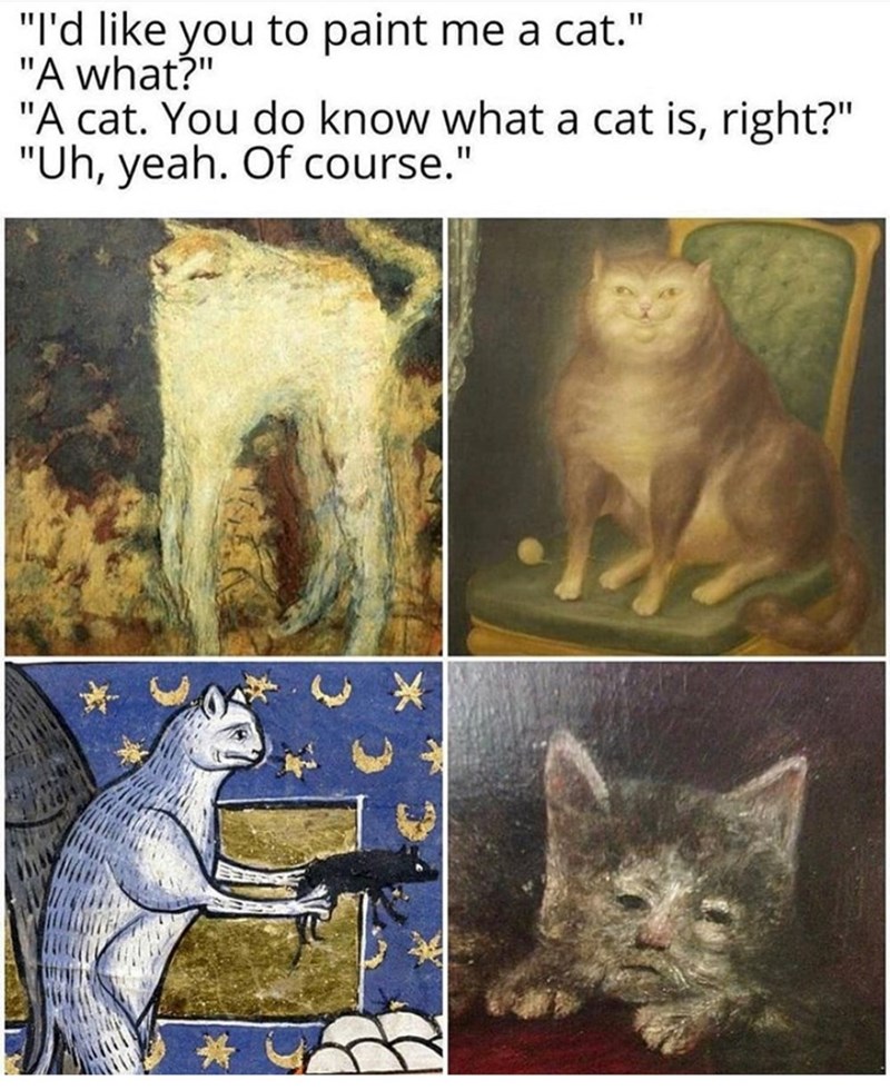 "I'd like you to paint me a cat." "A what?" "A cat. You do know what a cat is, right?" "Uh, yeah. Of course." *