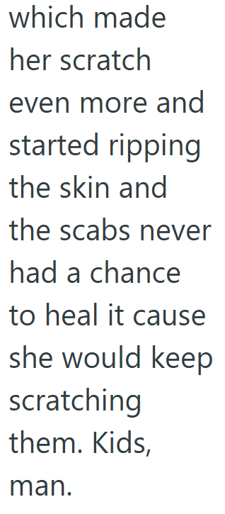 which made her scratch even more and started ripping the skin and the scabs never had a chance to heal it cause she would keep scratching them. Kids, man.