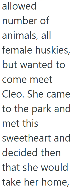 allowed number of animals, all female huskies, but wanted to come meet Cleo. She came to the park and met this sweetheart and decided then that she would take her home.