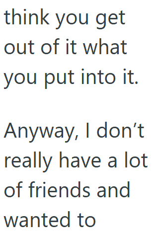 think you get out of it what you put into it. Anyway, I don't really have a lot of friends and wanted to