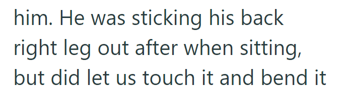 him. He was sticking his back right leg out after when sitting, but did let us touch it and bend it