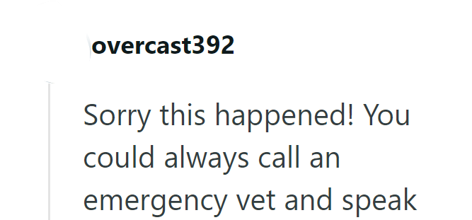 overcast392 Sorry this happened! You could always call an emergency vet and speak