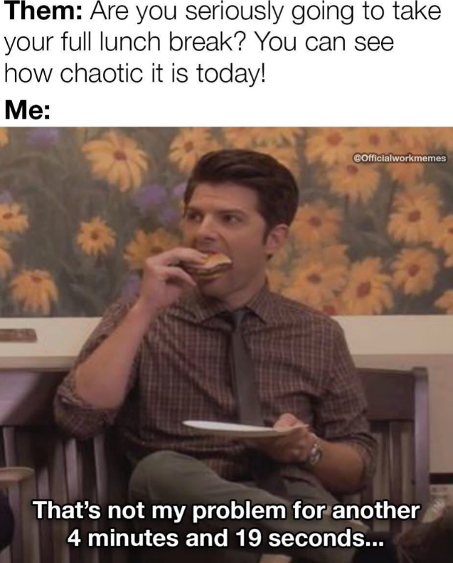 Them: Are you seriously going to take your full lunch break? You can see how chaotic it is today! Me: @Officialworkmemes That's not my problem for another 4 minutes and 19 seconds...