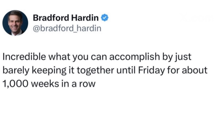 Bradford Hardin @bradford_hardin Incredible what you can accomplish by just barely keeping it together until Friday for about 1,000 weeks in a row