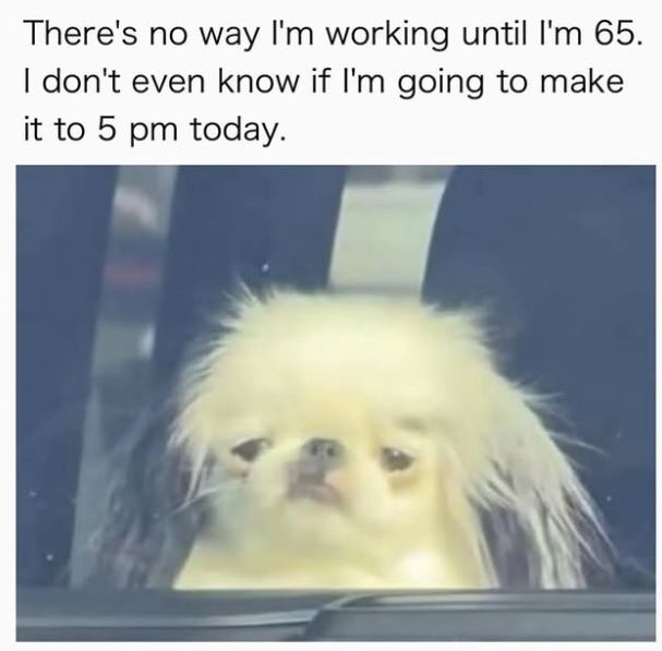 There's no way I'm working until I'm 65. I don't even know if I'm going to make it to 5 pm today.