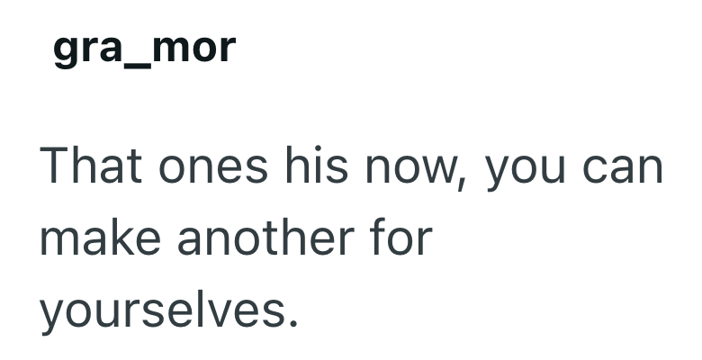 gra_mor That ones his now, you can make another for yourselves.