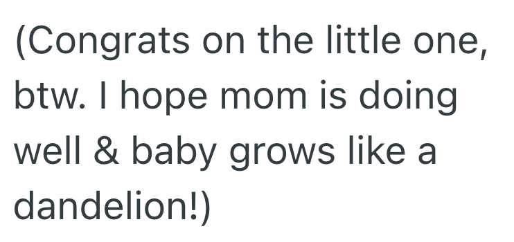 (Congrats on the little one, btw. I hope mom is doing. well & baby grows like a dandelion!)