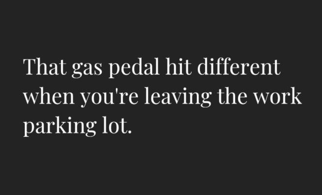 That gas pedal hit different when you're leaving the work parking lot.