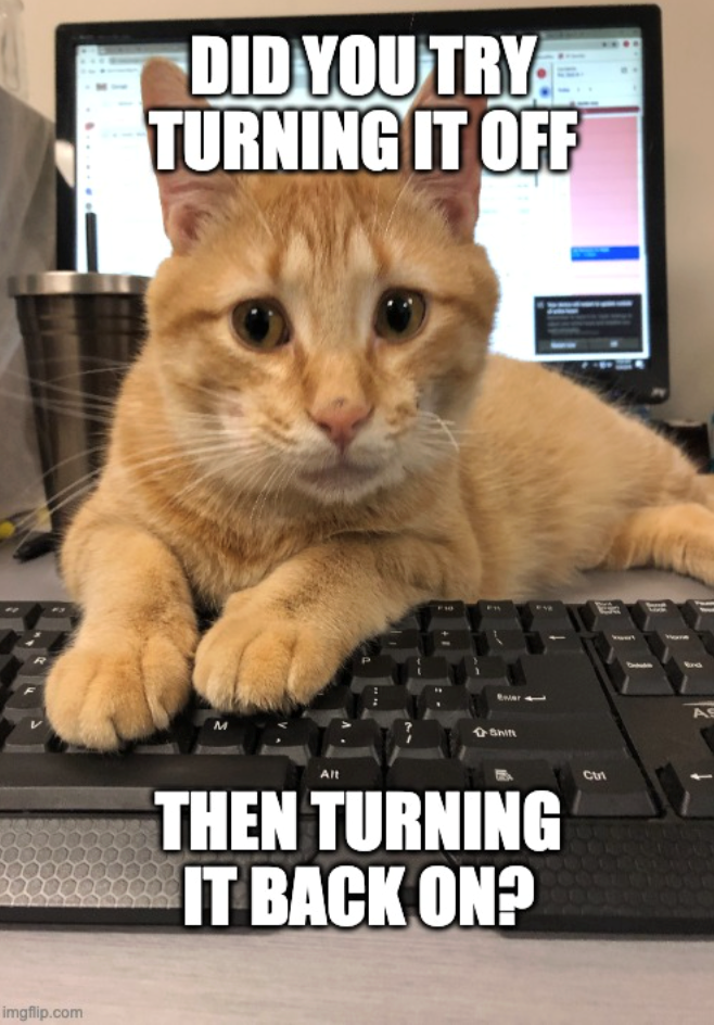 imgflip.com DID YOU TRY TURNING IT OFF Shin Alt THEN TURNING IT BACK ON? Ctri AS