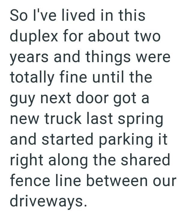 So I've lived in this duplex for about two years and things were totally fine until the guy next door got a new truck last spring and started parking it right along the shared fence line between our driveways.