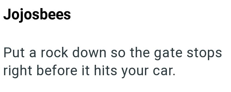 Jojosbees Put a rock down so the gate stops right before it hits your car.