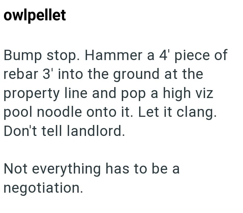 owlpellet Bump stop. Hammer a 4' piece of rebar 3' into the ground at the property line and pop a high viz pool noodle onto it. Let it clang. Don't tell landlord. Not everything has to be a negotiation.