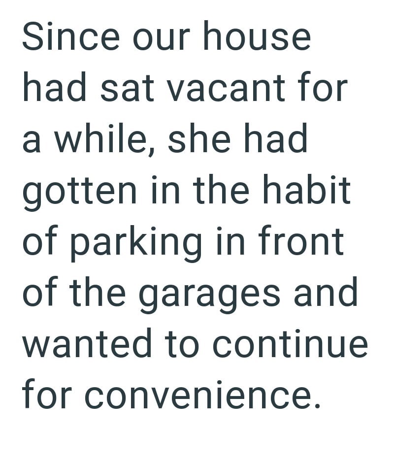 Since our house had sat vacant for a while, she had gotten in the habit of parking in front of the garages and wanted to continue for convenience.