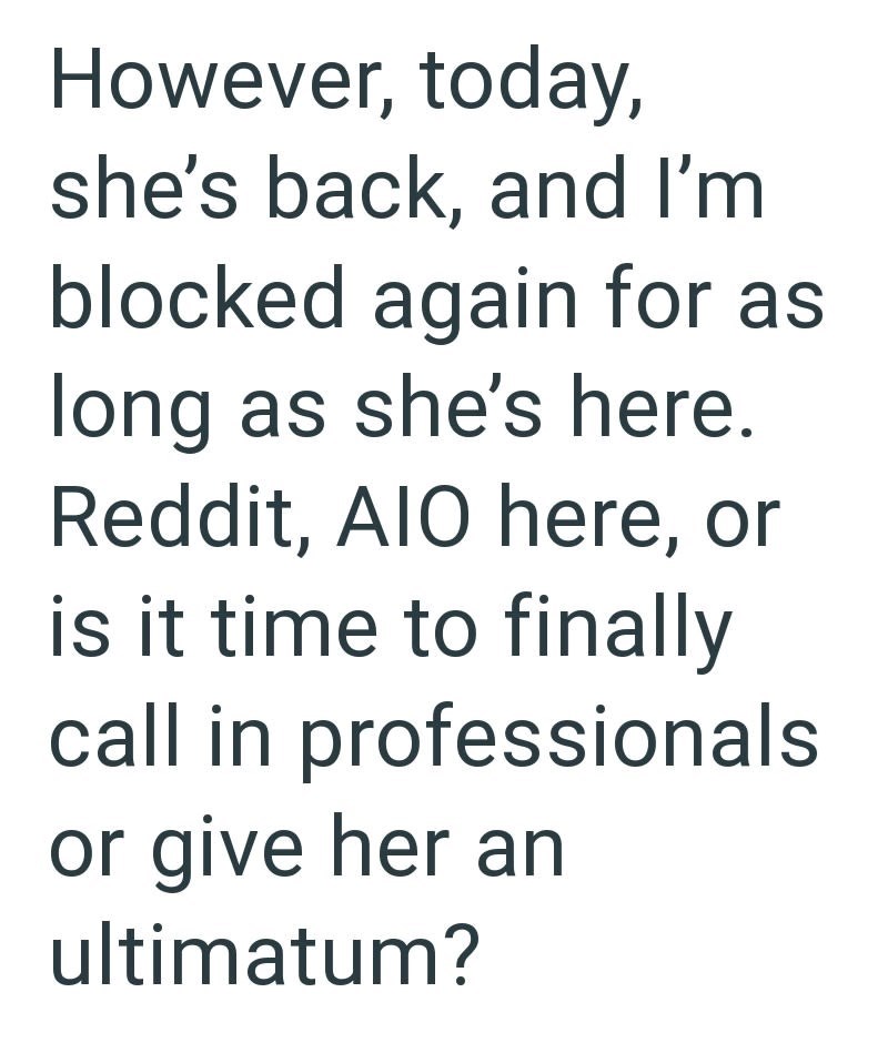 However, today, she's back, and I'm blocked again for as long as she's here. Reddit, AIO here, or is it time to finally call in professionals or give her an ultimatum?