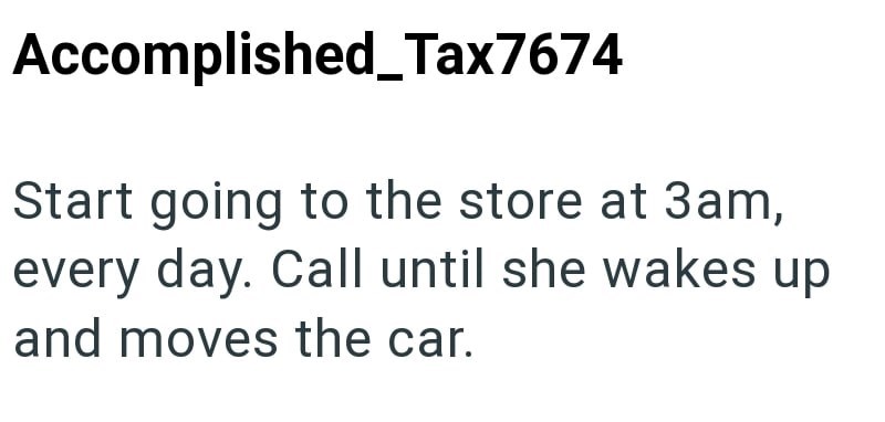 Accomplished_Tax7674 Start going to the store at 3am, every day. Call until she wakes up and moves the car.