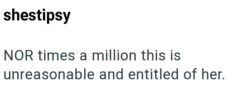 shestipsy NOR times a million this is unreasonable and entitled of her.