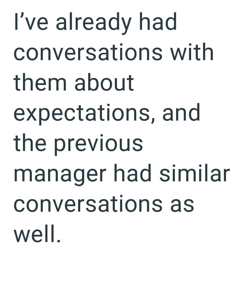 I've already had conversations with them about expectations, and the previous manager had similar conversations as well.