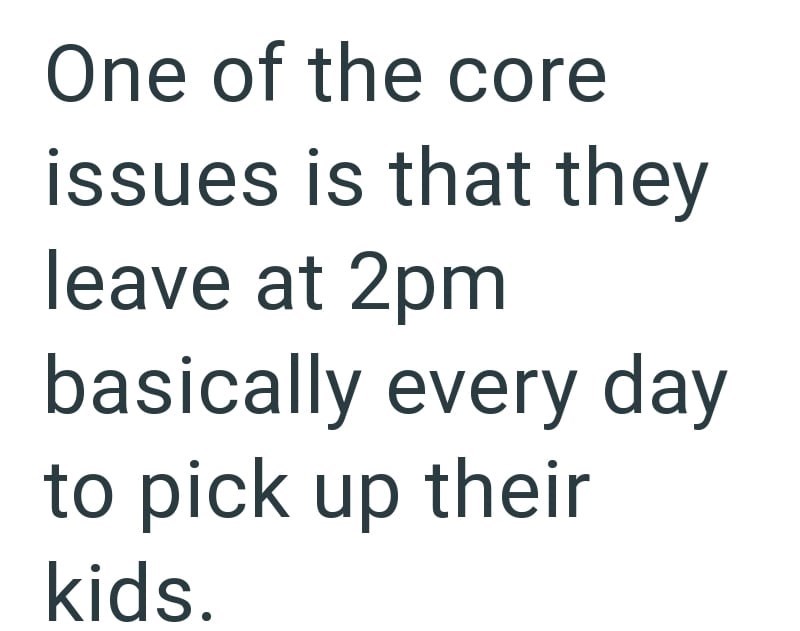 One of the core issues is that they leave at 2pm basically every day to pick up their kids.