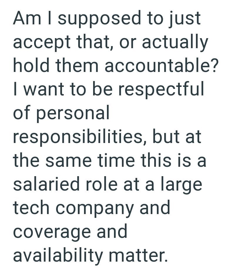 Am I supposed to just accept that, or actually hold them accountable? I want to be respectful of personal responsibilities, but at the same time this is a salaried role at a large tech company and coverage and availability matter.