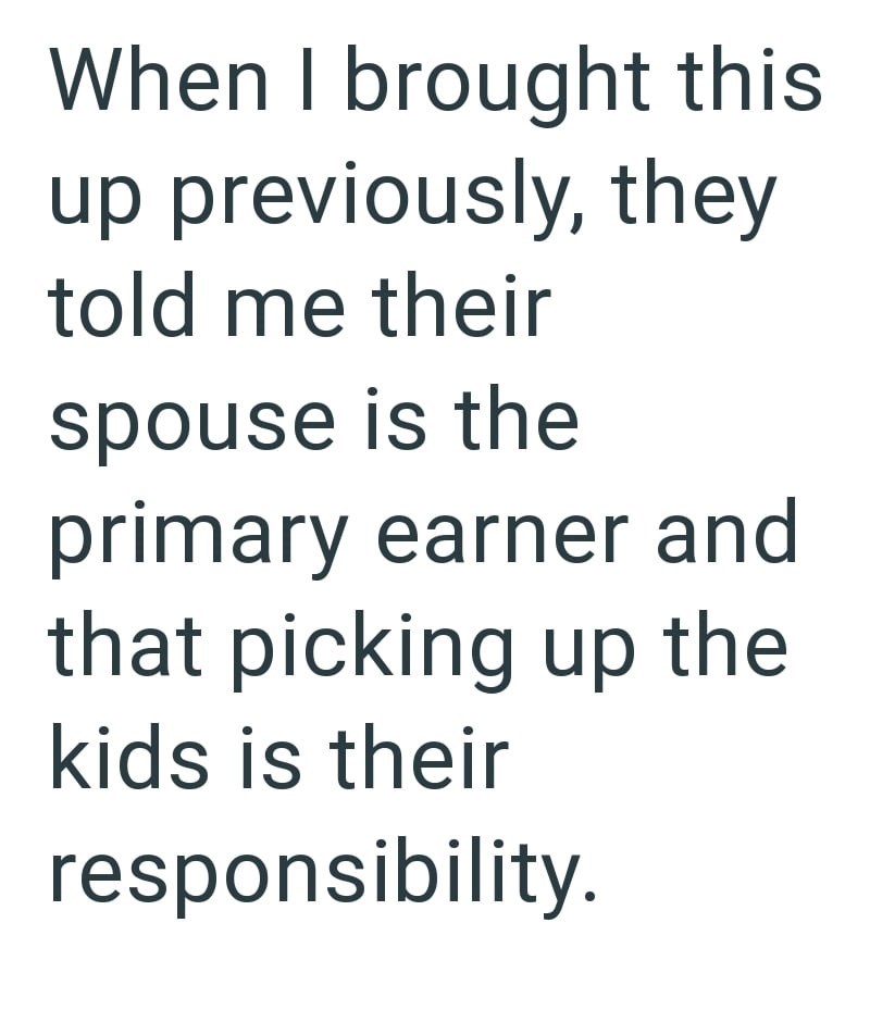 When I brought this up previously, they told me their spouse is the primary earner and that picking up the kids is their responsibility.