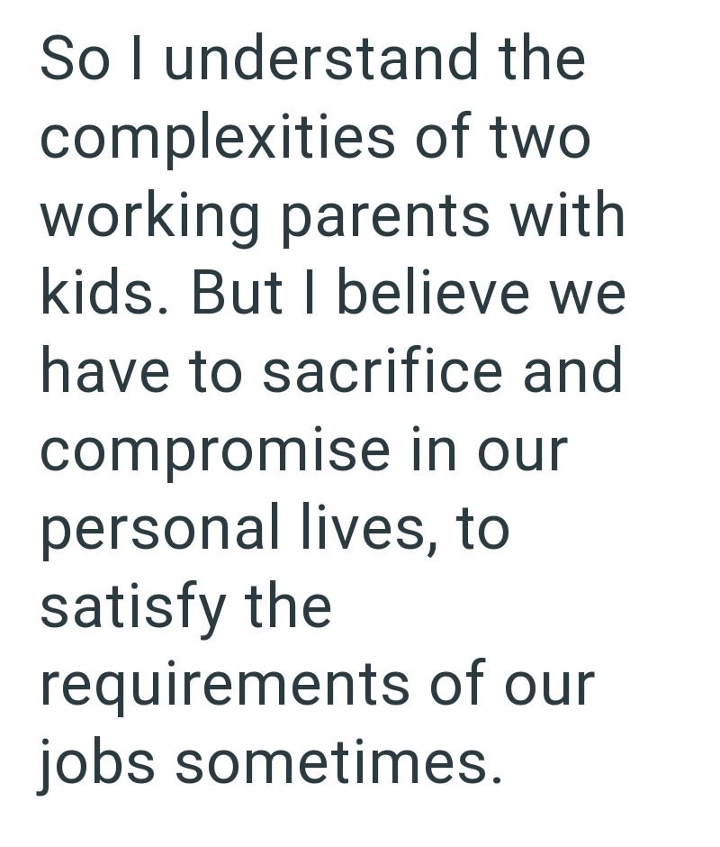 So I understand the complexities of two working parents with kids. But I believe we have to sacrifice and compromise in our personal lives, to satisfy the requirements of our jobs sometimes.