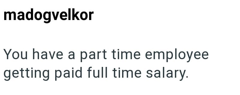 madogvelkor You have a part time employee getting paid full time salary.