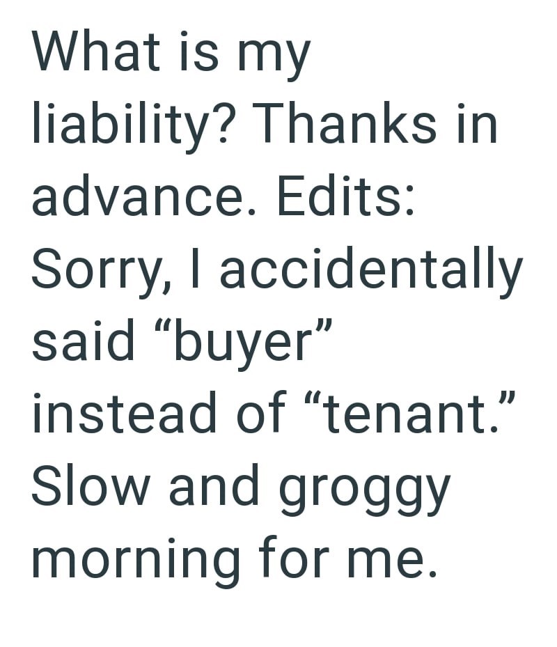 What is my liability? Thanks in advance. Edits: Sorry, I accidentally said "buyer" instead of "tenant." Slow and groggy morning for me.
