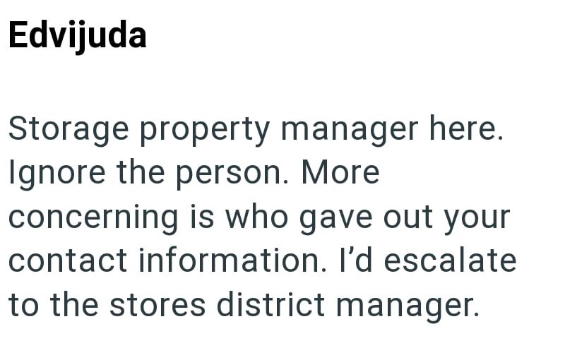 Edvijuda Storage property manager here. Ignore the person. More concerning is who gave out your contact information. I'd escalate to the stores district manager.