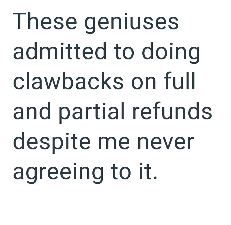 These geniuses admitted to doing clawbacks on full and partial refunds despite me never agreeing to it.