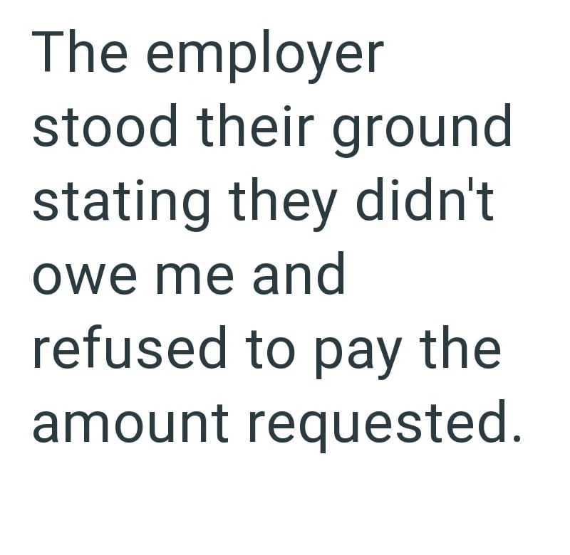 The employer stood their ground stating they didn't owe me and refused to pay the amount requested.