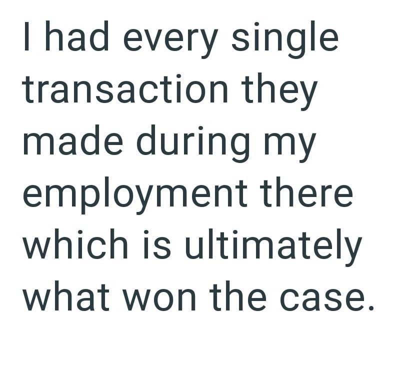 I had every single transaction they made during my employment there which is ultimately what won the case.