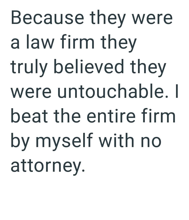 Because they were a law firm they truly believed they were untouchable. I beat the entire firm by myself with no attorney.