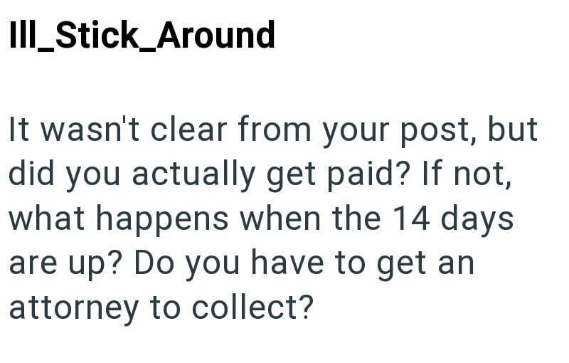 III_Stick_Around It wasn't clear from your post, but did you actually get paid? If not, what happens when the 14 days are up? Do you have to get an attorney to collect?