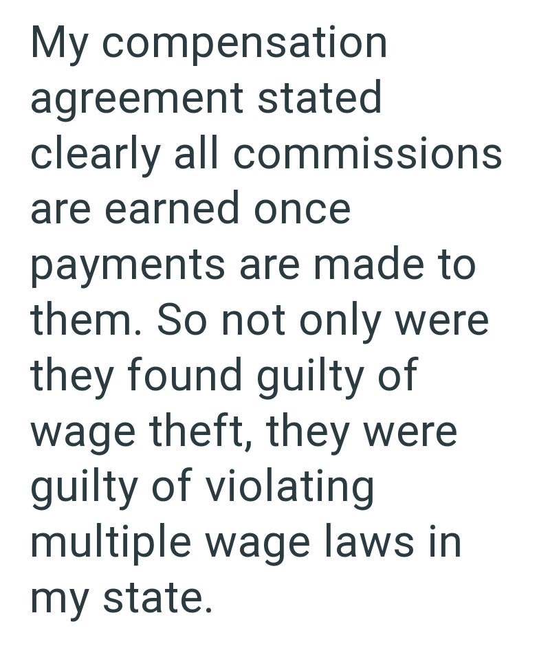 My compensation agreement stated clearly all commissions are earned once payments are made to them. So not only were they found guilty of wage theft, they were guilty of violating multiple wage laws in my state.