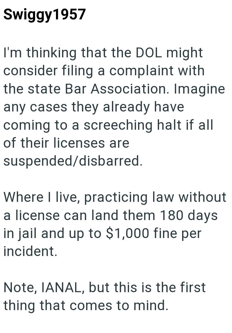 Swiggy1957 I'm thinking that the DOL might consider filing a complaint with the state Bar Association. Imagine any cases they already have coming to a screeching halt if all of their licenses are suspended/disbarred. Where I live, practicing law without a license can land them 180 days in jail and up to $1,000 fine per incident. Note, IANAL, but this is the first thing that comes to mind.