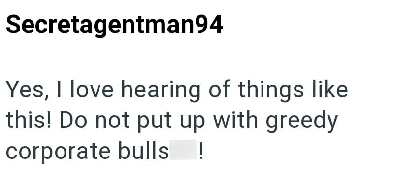 Secretagentman94 Yes, I love hearing of things like this! Do not put up with greedy corporate bulls !