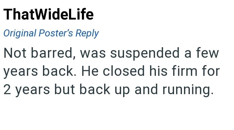 ThatWideLife Original Poster's Reply Not barred, was suspended a few years back. He closed his firm for 2 years but back up and running.