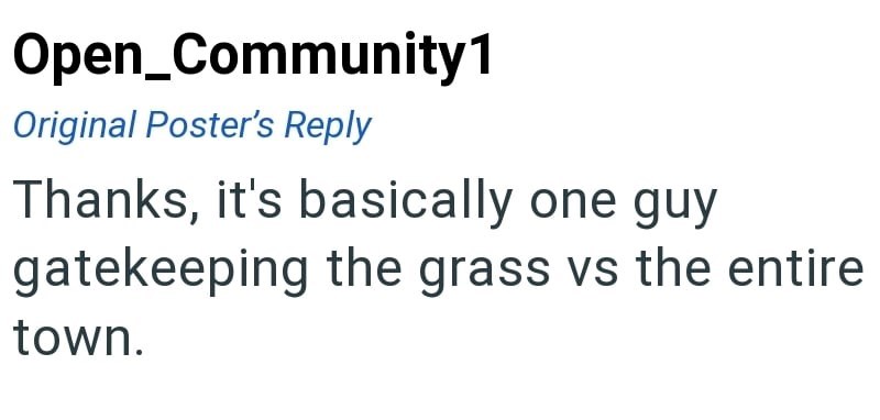 Open_Community1 Original Poster's Reply Thanks, it's basically one guy gatekeeping the grass vs the entire town.