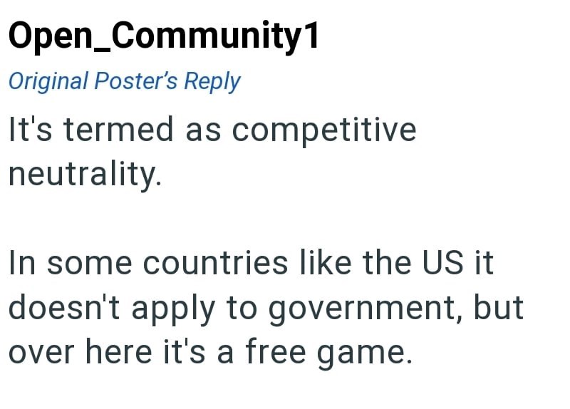 Open_Community1 Original Poster's Reply It's termed as competitive neutrality. In some countries like the US it doesn't apply to government, but over here it's a free game.