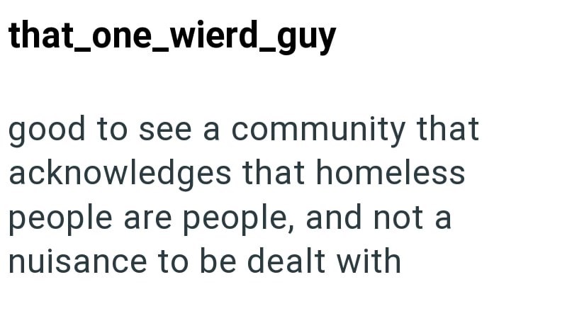 that_one_wierd_guy good to see a community that acknowledges that homeless people are people, and not a nuisance to be dealt with