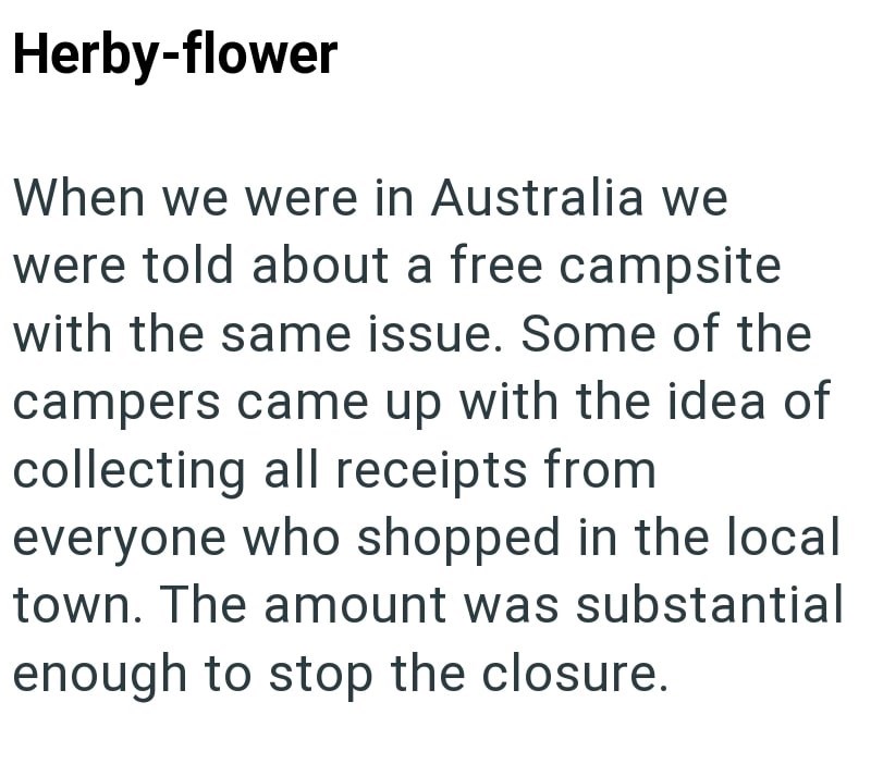 Herby-flower When we were in Australia we were told about a free campsite with the same issue. Some of the campers came up with the idea of collecting all receipts from everyone who shopped in the local town. The amount was substantial enough to stop the closure.