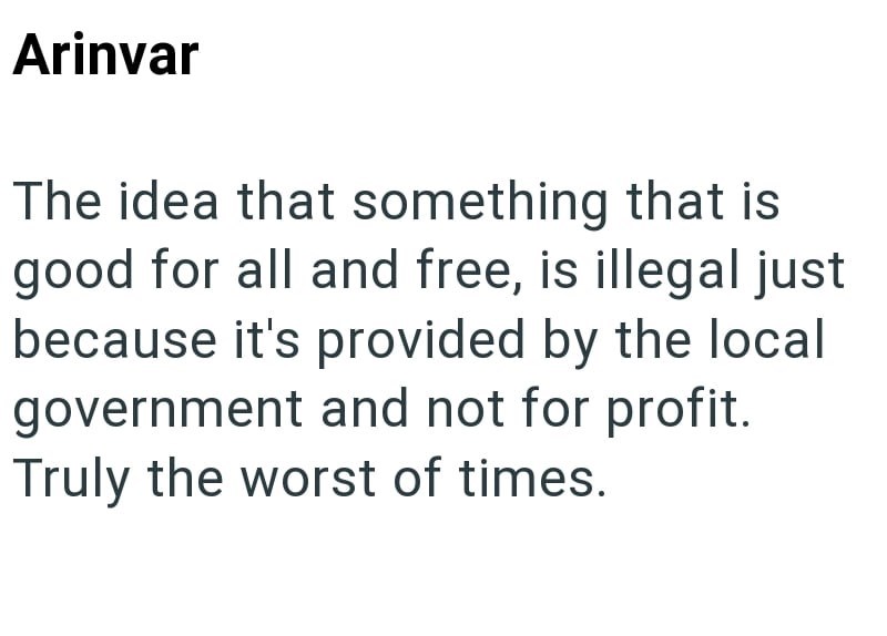 Arinvar The idea that something that is good for all and free, is illegal just because it's provided by the local government and not for profit. Truly the worst of times.