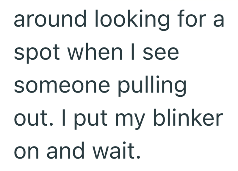 around looking for a spot when I see someone pulling out. I put my blinker on and wait.