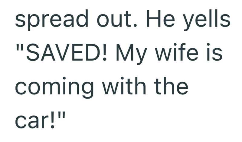 spread out. He yells "SAVED! My wife is coming with the car!"