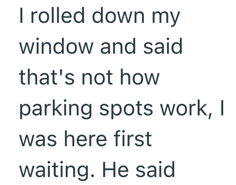 I rolled down my window and said that's not how parking spots work, I was here first waiting. He said