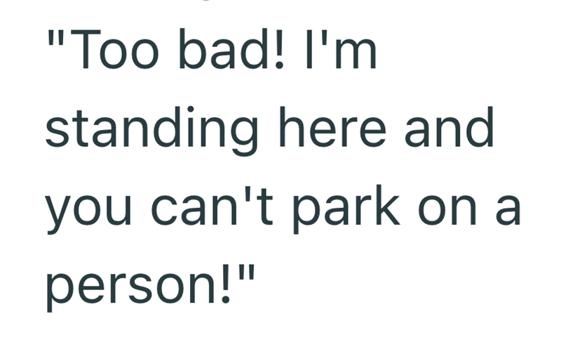 "Too bad! I'm standing here and you can't park on a person!"